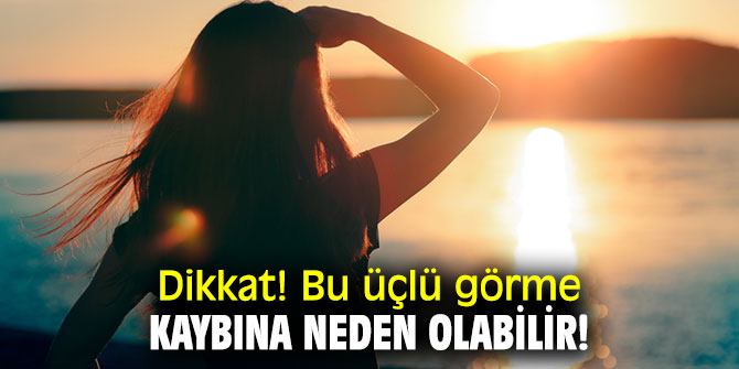 Bu üçlü görme kaybına neden olabilir!