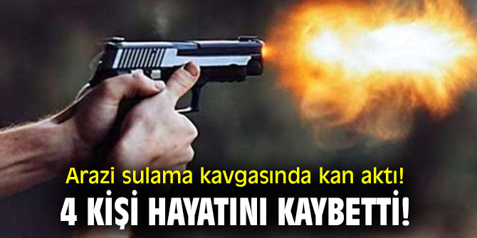 Arazi sulama kavgasında kan aktı! 4 kişi hayatını kaybetti!