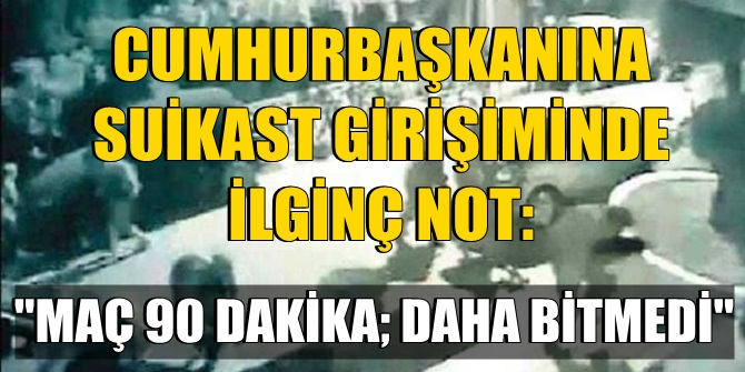 Cumhurbaşkanına suikast girişiminde "Maç 90 dakika notu"