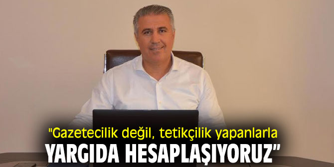 “GAZETECİLİK DEĞİL TETİKÇİLİK YAPANLARLA YARGIDA HESAPLAŞIYORUZ”