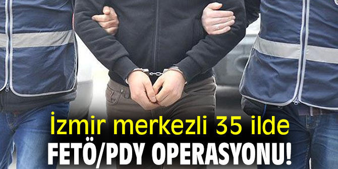 İzmir merkezli 35 ilde FETÖ/PDY operasyonu!