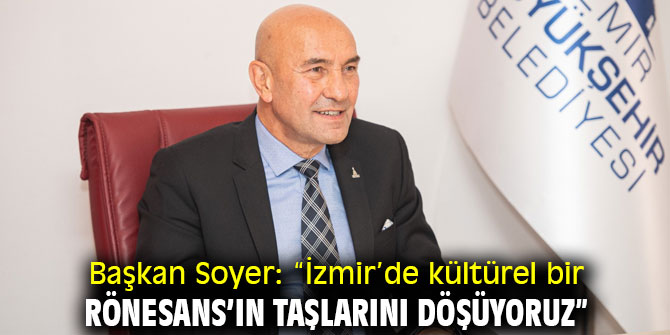 Başkan Soyer: “İzmir’de kültürel bir Rönesans’ın taşlarını döşüyoruz”