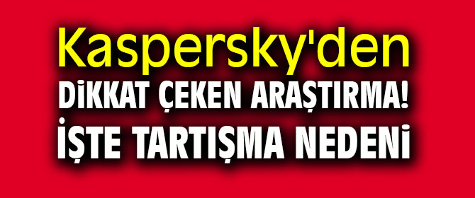Kaspersky'den dikkat çeken araştırma! İşte tartışma nedeni