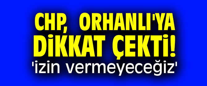 CHP,  Orhanlı'ya dikkat çekti! 'izin vermeyeceğiz'