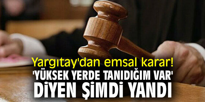 Yargıtay'dan emsal karar! 'Yüksek yerde tanıdığım var' diyen şimdi yandı