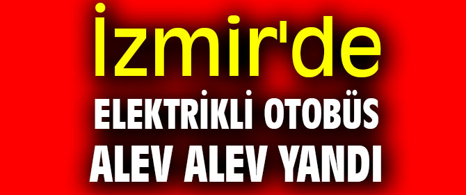 İzmir'de elektrikli otobüs alevlere teslim oldu!