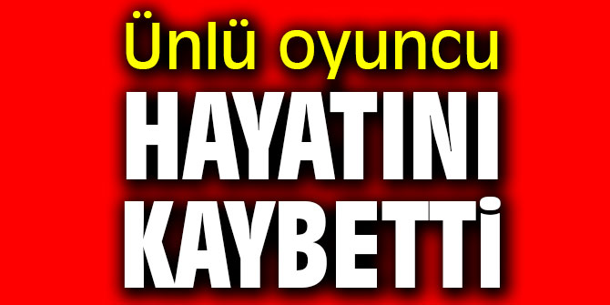 Ünlü oyuncu hayatını kaybetti