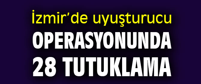 İzmir’de uyuşturucu operasyonunda 28 tutuklama