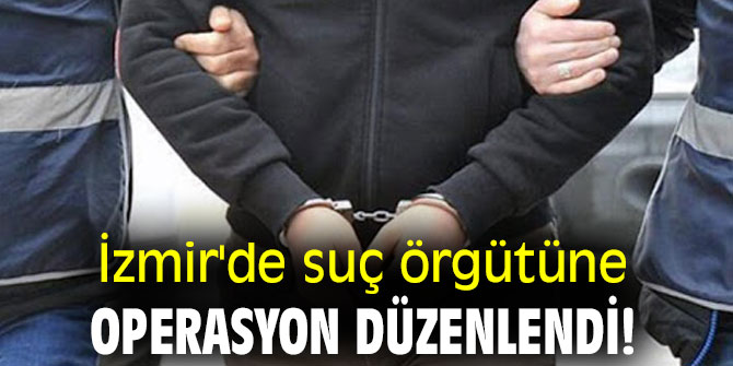 İzmir'de suç örgütüne operasyon düzenlendi!