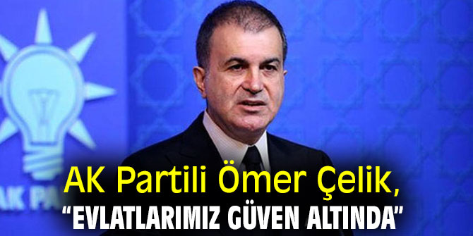 AK Partili Ömer Çelik, “Evlatlarımız güven altında”