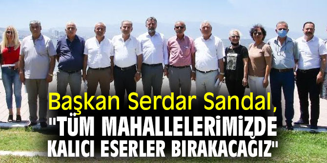BAŞKAN SANDAL, "TÜM MAHALLELERİMİZDE KALICI ESERLER BIRAKACAĞIZ" 