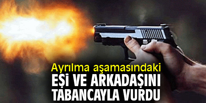 Ayrılma aşamasındaki eşi ve arkadaşını tabancayla vurdu!