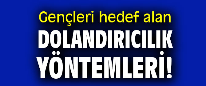 Gençleri hedef alan dolandırıcılık yöntemleri