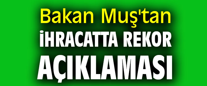 Bakan Muş'tan ihracatta rekor açıklaması