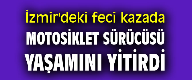 İzmir'de feci kaza! Sürücü yaşamını yitirdi