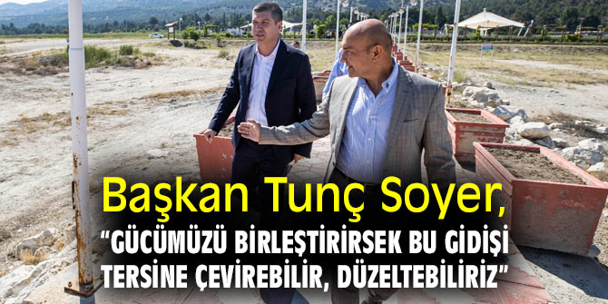 Başkan Tunç Soyer, “Gücümüzü birleştirirsek bu gidişi tersine çevirebilir, düzeltebiliriz”