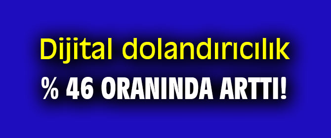 Dijital dolandırıcılık % 46 oranında arttı!