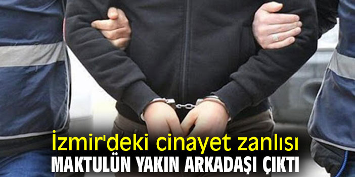 İzmir'deki cinayet zanlısı, maktulün yakın arkadaşı çıktı