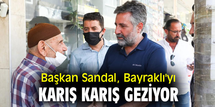 BAŞKAN SANDAL, BAYRAKLI'YI KARIŞ KARIŞ GEZİYOR