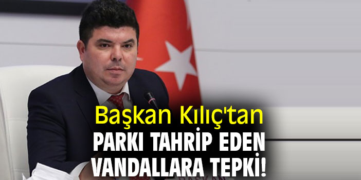 Başkan Kılıç'tan parkı tahrip eden vandallara tepki!
