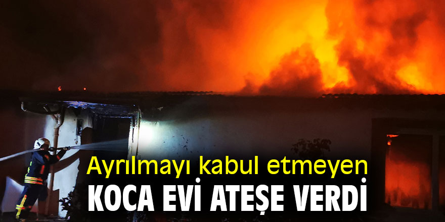 Ayrılmayı kabul etmeyen koca evi ateşe verdi.