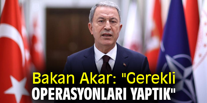 Bakan Akar: "Gerekli operasyonları yaptık"