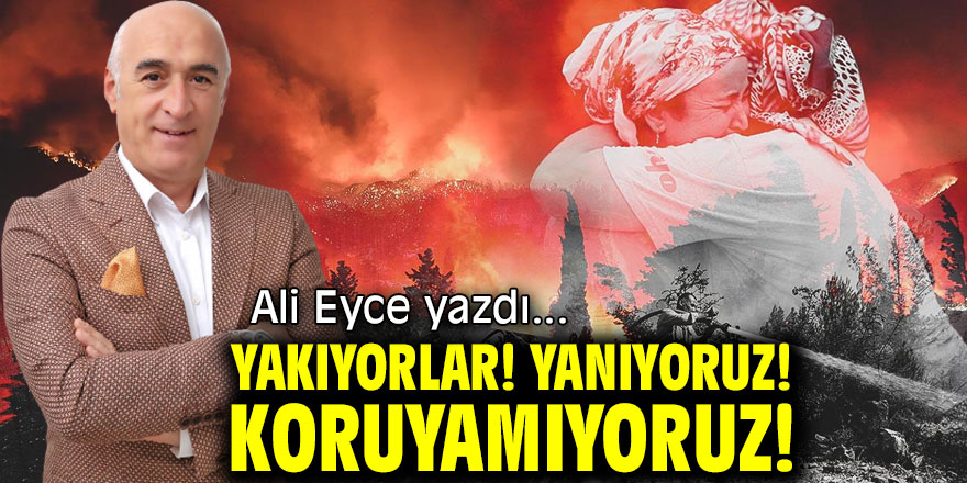 YAKIYORLAR! YANIYORUZ! KORUYAMIYORUZ!