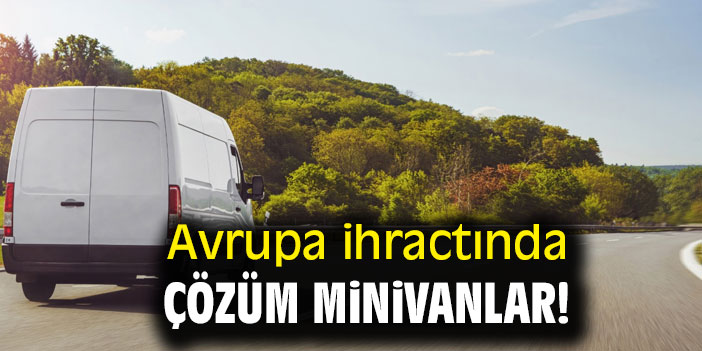 Avrupa ihracatında çözüm minivanlar!