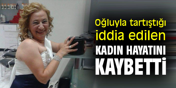 Oğluyla tartıştığı iddia edilen kadın hayatını kaybetti