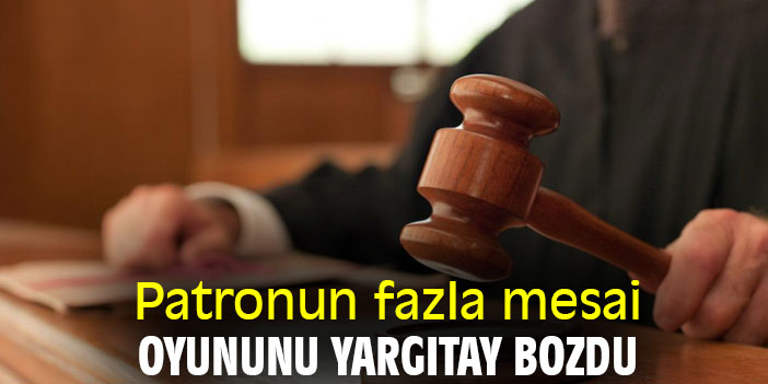 Patronun fazla mesai oyununu Yargıtay bozdu