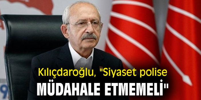 Kılıçdaroğlu, "Siyaset polise müdahale etmemeli"