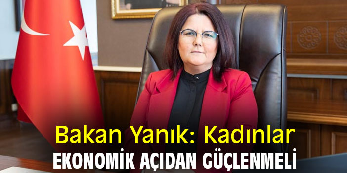 Bakan Yanık: Kadınlar ekonomik açıdan güçlenmeli