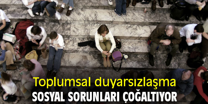 Toplumsal duyarsızlaşma, sosyal sorunları çoğaltıyor