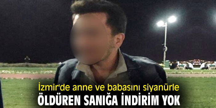 İzmir'de anne ve babasını siyanürle öldüren sanığa indirim yok