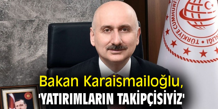 Bakan Karaismailoğlu, 'Yatırımların takipçisiyiz'