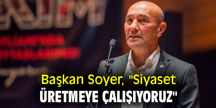 Başkan Soyer, "Siyaset üretmeye çalışıyoruz"