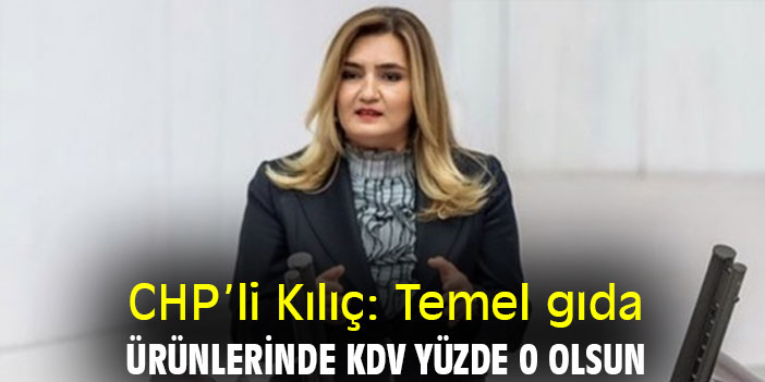 CHP’li Kılıç: Temel gıda ürünlerinde KDV yüzde 0 olsun