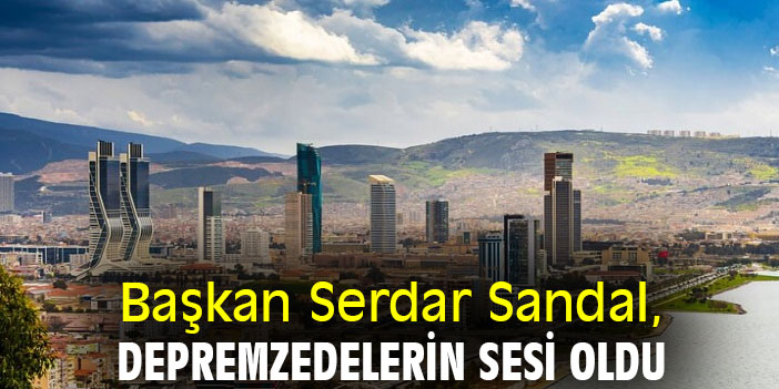 Başkan Sandal, depremzedelerin sesi oldu