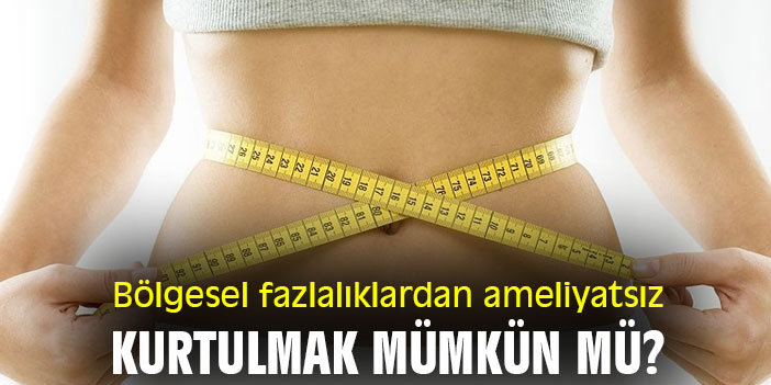 Bölgesel fazlalıklardan ameliyatsız kurtulmak mümkün mü?