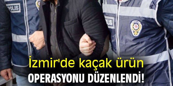 İzmir'de kaçak ürün operasyonu düzenlendi!