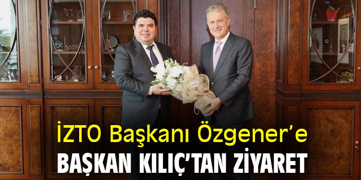 İZTO Başkanı Özgener’e Başkan Kılıç’tan ziyaret