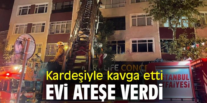 Kardeşiyle kavga etti, evi ateşe verdi