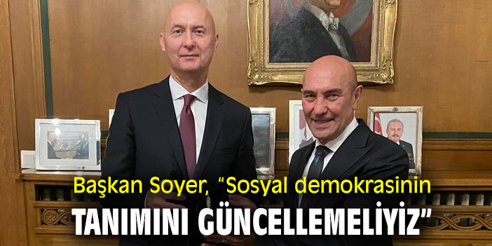 Başkan Soyer, “Sosyal demokrasinin tanımını güncellemeliyiz”