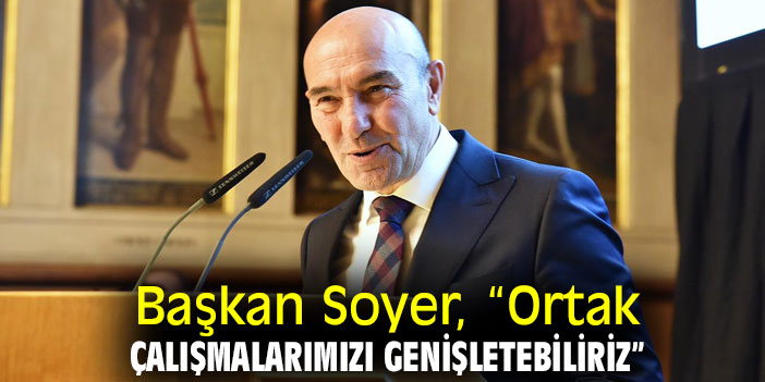 Başkan Soyer, “Ortak çalışmalarımızı genişletebiliriz”