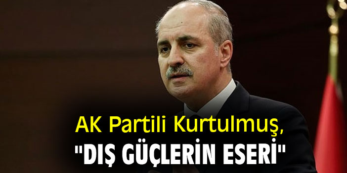 AK Partili Kurtulmuş, "Dış güçlerin eseri"