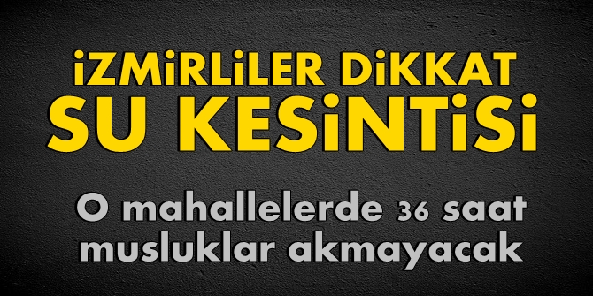 İzmirliler dikkat! O mahallelerde 36 saat musluklar akmayacak