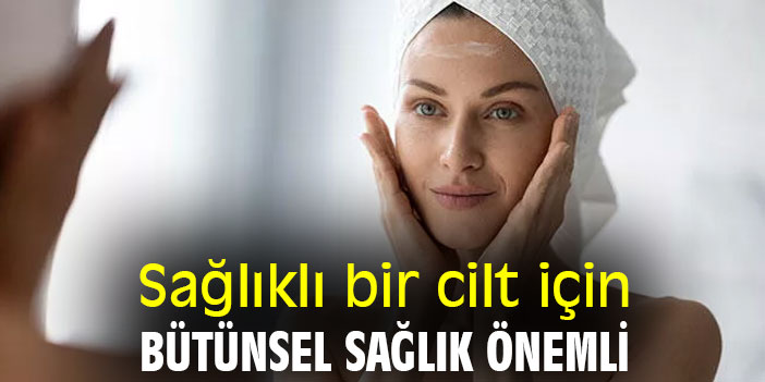 Sağlıklı bir cilt için bütünsel sağlık önemli