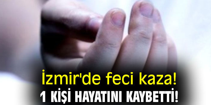İzmir'de feci kaza! 1 kişi hayatını kaybetti!