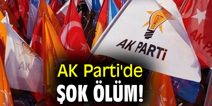 AK PARTİ’DE ŞOK ÖLÜM!