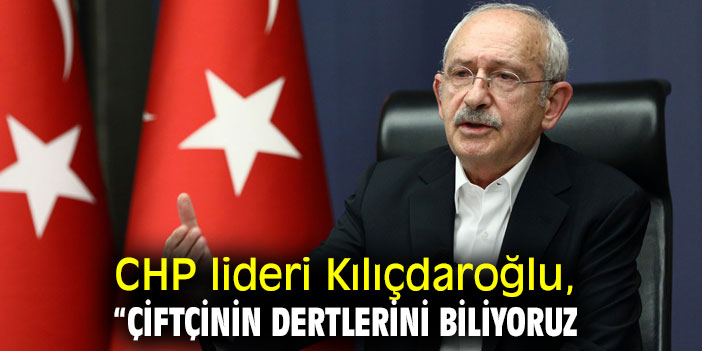 CHP lideri Kılıçdaroğlu, “Çiftçinin dertlerini biliyoruz